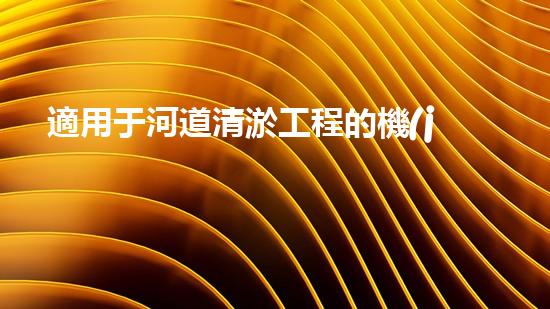 適用于河道清淤工程的機(jī)械清淤工程的關(guān)鍵技術(shù)與挑戰(zhàn)探究你了解嗎？